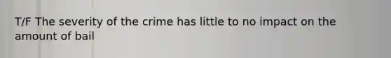 T/F The severity of the crime has little to no impact on the amount of bail