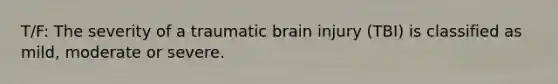 T/F: The severity of a traumatic brain injury (TBI) is classified as mild, moderate or severe.