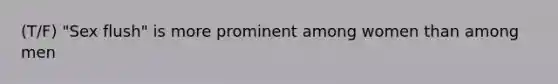 (T/F) "Sex flush" is more prominent among women than among men