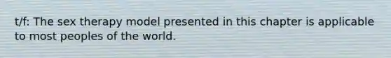 t/f: The sex therapy model presented in this chapter is applicable to most peoples of the world.