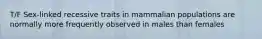 T/F Sex-linked recessive traits in mammalian populations are normally more frequently observed in males than females