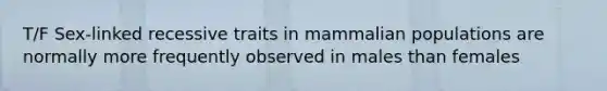 T/F Sex-linked recessive traits in mammalian populations are normally more frequently observed in males than females