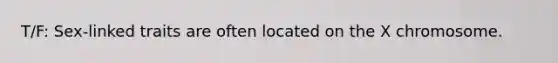T/F: Sex-linked traits are often located on the X chromosome.