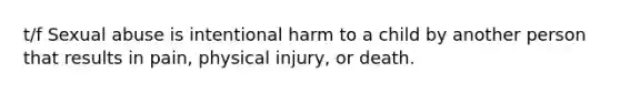 t/f Sexual abuse is intentional harm to a child by another person that results in pain, physical injury, or death.