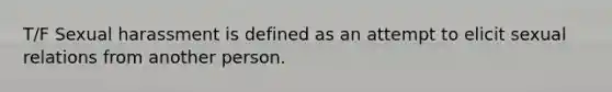 T/F Sexual harassment is defined as an attempt to elicit sexual relations from another person.