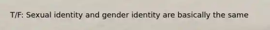 T/F: Sexual identity and gender identity are basically the same