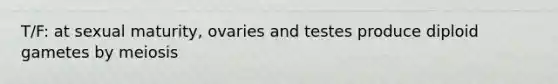 T/F: at sexual maturity, ovaries and testes produce diploid gametes by meiosis