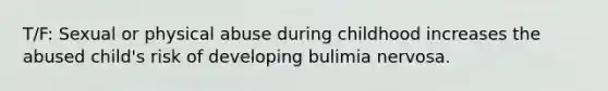 T/F: Sexual or physical abuse during childhood increases the abused child's risk of developing bulimia nervosa.