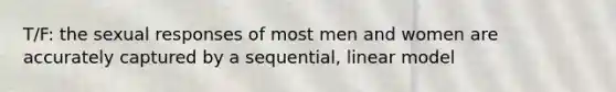 T/F: the sexual responses of most men and women are accurately captured by a sequential, linear model