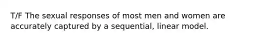 T/F The sexual responses of most men and women are accurately captured by a sequential, linear model.