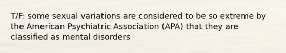 T/F: some sexual variations are considered to be so extreme by the American Psychiatric Association (APA) that they are classified as mental disorders