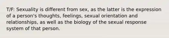 T/F: Sexuality is different from sex, as the latter is the expression of a person's thoughts, feelings, sexual orientation and relationships, as well as the biology of the sexual response system of that person.