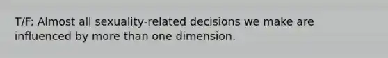 T/F: Almost all sexuality-related decisions we make are influenced by more than one dimension.