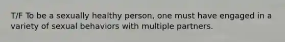 T/F To be a sexually healthy person, one must have engaged in a variety of sexual behaviors with multiple partners.