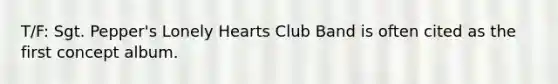 T/F: Sgt. Pepper's Lonely Hearts Club Band is often cited as the first concept album.