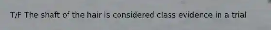 T/F The shaft of the hair is considered class evidence in a trial
