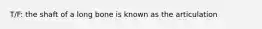 T/F: the shaft of a long bone is known as the articulation