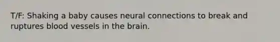 T/F: Shaking a baby causes neural connections to break and ruptures blood vessels in the brain.