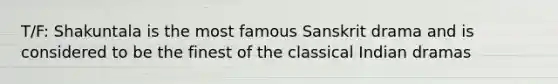 T/F: Shakuntala is the most famous Sanskrit drama and is considered to be the finest of the classical Indian dramas