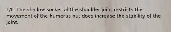 T/F: The shallow socket of the shoulder joint restricts the movement of the humerus but does increase the stability of the joint.