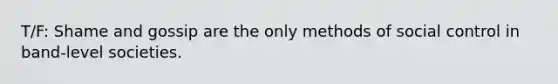 T/F: Shame and gossip are the only methods of social control in band-level societies.
