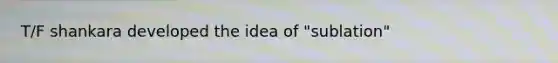 T/F shankara developed the idea of "sublation"