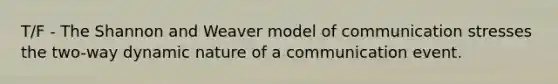 T/F - The Shannon and Weaver model of communication stresses the two-way dynamic nature of a communication event.