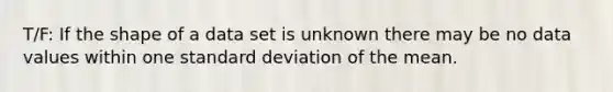 T/F: If the shape of a data set is unknown there may be no data values within one <a href='https://www.questionai.com/knowledge/kqGUr1Cldy-standard-deviation' class='anchor-knowledge'>standard deviation</a> of the mean.