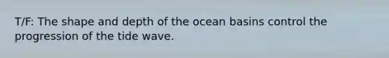 T/F: The shape and depth of the ocean basins control the progression of the tide wave.