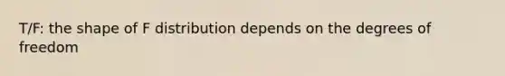 T/F: the shape of F distribution depends on the degrees of freedom