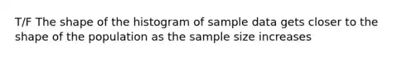 T/F The shape of the histogram of sample data gets closer to the shape of the population as the sample size increases