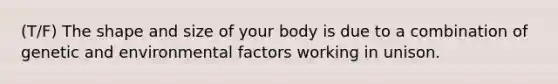 (T/F) The shape and size of your body is due to a combination of genetic and environmental factors working in unison.