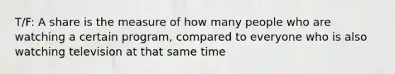 T/F: A share is the measure of how many people who are watching a certain program, compared to everyone who is also watching television at that same time