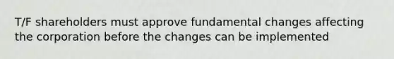 T/F shareholders must approve fundamental changes affecting the corporation before the changes can be implemented