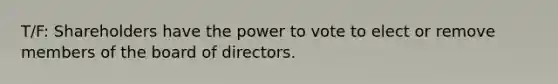 T/F: Shareholders have the power to vote to elect or remove members of the board of directors.