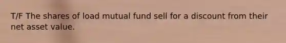 T/F The shares of load mutual fund sell for a discount from their net asset value.