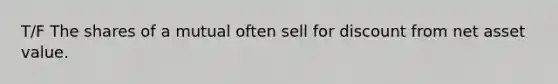 T/F The shares of a mutual often sell for discount from net asset value.