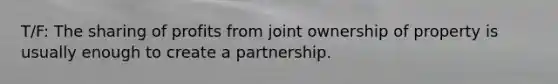 T/F: The sharing of profits from joint ownership of property is usually enough to create a partnership.