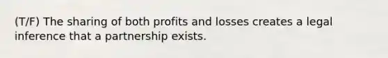 (T/F) The sharing of both profits and losses creates a legal inference that a partnership exists.