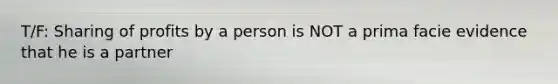 T/F: Sharing of profits by a person is NOT a prima facie evidence that he is a partner
