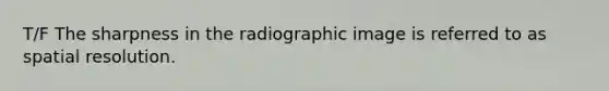 T/F The sharpness in the radiographic image is referred to as spatial resolution.