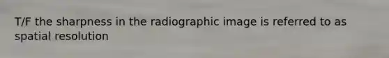 T/F the sharpness in the radiographic image is referred to as spatial resolution