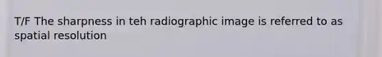 T/F The sharpness in teh radiographic image is referred to as spatial resolution