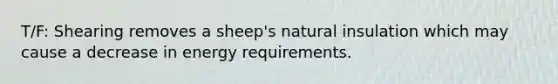 T/F: Shearing removes a sheep's natural insulation which may cause a decrease in energy requirements.