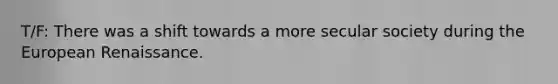 T/F: There was a shift towards a more secular society during the European Renaissance.