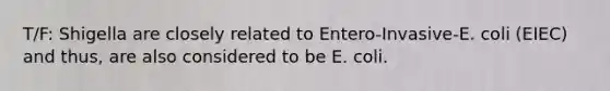 T/F: Shigella are closely related to Entero-Invasive-E. coli (EIEC) and thus, are also considered to be E. coli.