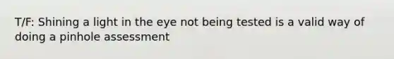T/F: Shining a light in the eye not being tested is a valid way of doing a pinhole assessment