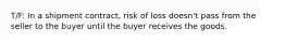 T/F: In a shipment contract, risk of loss doesn't pass from the seller to the buyer until the buyer receives the goods.