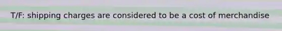 T/F: shipping charges are considered to be a cost of merchandise