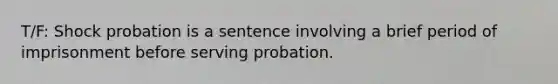 T/F: Shock probation is a sentence involving a brief period of imprisonment before serving probation.